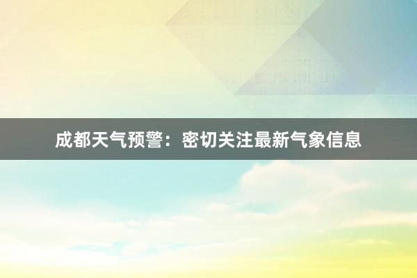 成都天气预警：密切关注最新气象信息