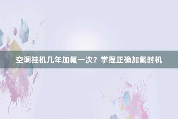 空调挂机几年加氟一次？掌捏正确加氟时机